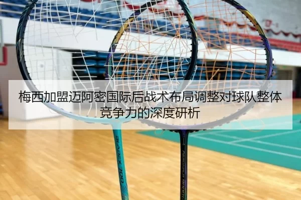 梅西加盟迈阿密国际后战术布局调整对球队整体竞争力的深度研析