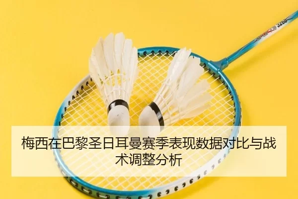 梅西在巴黎圣日耳曼赛季表现数据对比与战术调整分析